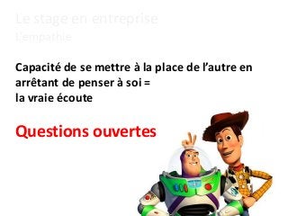 Le stage en entreprise
L’empathie
Capacité de se mettre à la place de l’autre en
arrêtant de penser à soi =
la vraie écoute
Questions ouvertes
 
