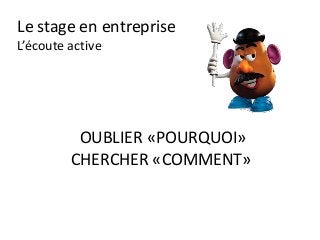 Le stage en entreprise
L’écoute active
OUBLIER «POURQUOI»
CHERCHER «COMMENT»
 