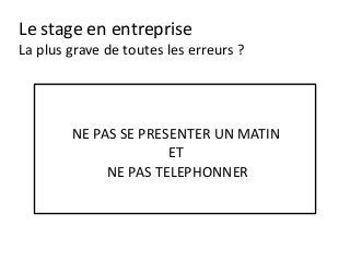 Le stage en entreprise
La plus grave de toutes les erreurs ?
NE PAS SE PRESENTER UN MATIN
ET
NE PAS TELEPHONNER
 