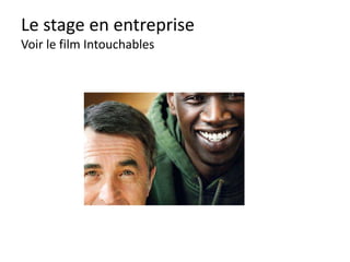 Le stage en entreprise
Comment se préparer (MOI)
• Qu’est ce que je veux-peux apporter à l’entreprise
personnellement ?
• Qu’est ce que je veux-peux recevoir de l’entreprise ?
• Que dois-je apprendre ?
QUOI ?
• Qui sont mes collègues ?
• Qui sont mes responsables dans l’entreprise ?
• Qui suis-je ? Quelles sont mes forces, mes
compétences ?
QUI ?
• Ce que je peux faire pendant le stage pour y arriver …
• Ce que je peux demander pendant le stage
• Ce que je peux dire pendant le stage
• Ce que je peux NOTER pendant le stage
COMMENT ?
 