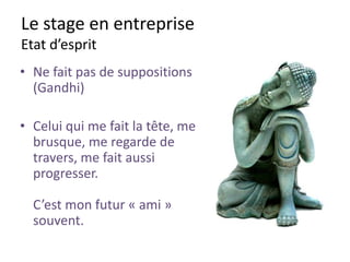 Le stage en entreprise
Des paroles « propres ».
Il y a trois choses que l’on ne
peut rattraper :
la flèche une fois lancée,
l’occasion une fois manquée,
la parole une fois prononcée.
Proverbe arabe
 