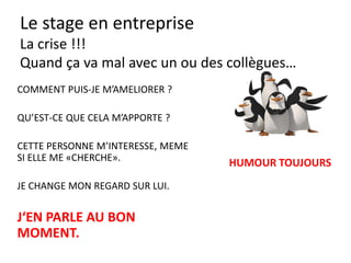 Le stage en entreprise
Comment agir
• Si je suis fatigué
• Si je suis malade
• Si je suis découragé
• Si je suis nerveux
• QUI PEUT ME SOUTENIR ?
• JE COMMUNIQUE, JE PREVIENS !
 