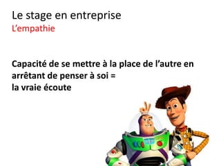 Le stage en entreprise
Conclusion
• SE PREPARER
• COMMUNIQUER
• DIRE DU BIEN DES AUTRES
• SOURIRE, ATTITUDE POSITIVE, OUVERT
• APPRENDRE A COMMUNIQUER SANS STRESS
 