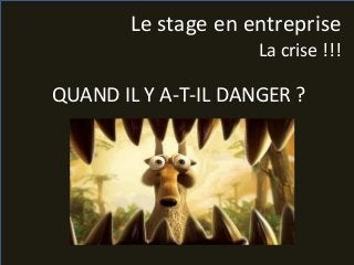 QUAND IL Y A-T-IL DANGER ?
Le stage en entreprise
La crise !!!
 