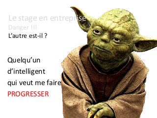 Le stage en entreprise
Danger !!!
L’autre est-il ?
Quelqu’un
d’intelligent
qui veut me faire
PROGRESSER
 