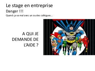 Le stage en entreprise
Danger !!!
Quand ça va mal avec un ou des collègues…
A QUI JE
DEMANDE DE
L’AIDE ?
 