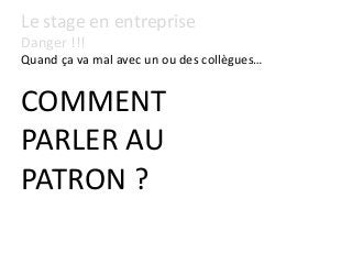 Le stage en entreprise
Danger !!!
Quand ça va mal avec un ou des collègues…
COMMENT
PARLER AU
PATRON ?
 