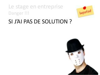 Le stage en entreprise
Danger !!!
SI J’AI PAS DE SOLUTION ?
 