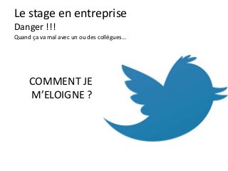 Le stage en entreprise
Danger !!!
Quand ça va mal avec un ou des collègues…
COMMENT JE
M’ELOIGNE ?
 