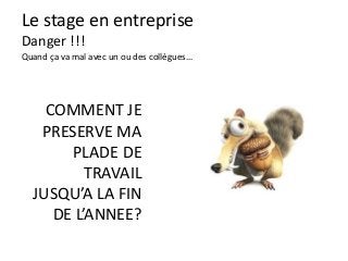 Le stage en entreprise
Danger !!!
Quand ça va mal avec un ou des collègues…
COMMENT JE
PRESERVE MA
PLADE DE
TRAVAIL
JUSQU’A LA FIN
DE L’ANNEE?
 