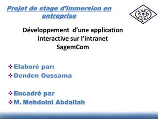 Projet de stage d’immersion en
           entreprise

    Développement d’une application
        interactive sur l’intranet
               SagemCom

Elaboré par:
Denden Oussama

Encadré par
M. Mehdoini Abdallah
                                      1
 