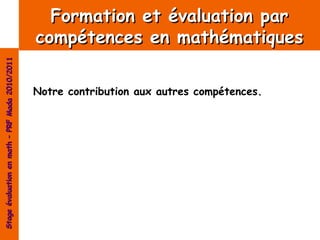 Formation et évaluation par
                                                compétences en mathématiques
Stage évaluation en math – PRF Mada 2010/2011




                                                Notre contribution aux autres compétences.
 