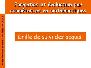 Formation et évaluation par
                                                compétences en mathématiques
Stage évaluation en math – PRF Mada 2010/2011




                                                  Grille de suivi des acquis.
 