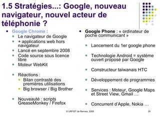 1.5 Stratégies...: Google, maître des images ? Chercher des images (juin 2001) :  Google Images  Plusieurs milliards d’images indexées Enjeux énormes de la recherche d’images : plus de 100 milliards d’images produites chaque année, déferlement des images sur le web, concurrence acharnée des grands moteurs...  Google Images : 2ème service de Google le plus utilisé au monde (10 % environ) Croissance de 35 % entre 2006 et 2007 Problème des droits d’auteur Différents formats de fichiers Innovations Filtrage sur visages, actualités, taille, formats, couleurs ... Image  Swirl  et  Wonder Wheel : regroupement d’images par similarité 