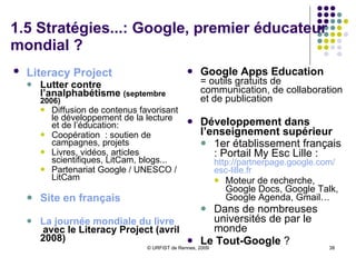 1.5 Stratégies...: Google, portail juridique mondial ? Nouveauté sur Google Scholar (17/11) : Accès à l’ensemble de la jurisprudence américaine  :  décisions de justice des tribunaux d’Etats, des cours fédérales et de la Cour Suprême américaine Bouton à cocher : «  Legal  opinions  and   journals  »  Projet d’extension à tous les pays anglo-saxons  Positionnement fort sur le terrain de l’information juridique :  Concurrence avec Lexis/Nexis ? Google : « service public d’accès au droit » ?  Monétisation des accès par la publicité Poursuite de stratégie d’omniprésence de Google sur tous les champs de l’écrit Recherche parmi les publications de brevets 