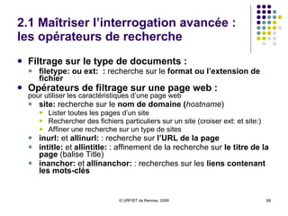 2.1 Maîtriser l’interrogation avancée : les opérateurs de recherche Opérateurs linguistiques :  «… »  :  recherche d’expression exacte   *  : astérisque permet de  remplacer un terme   ~ :   recherche   sur   les synonymes  (dans version anglaise) define:  :  pour trouver la définition d’un mot Règle des requêtes :   limite des 10 mots 