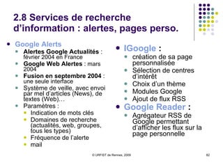 2.6 Modules spécialisés :  Google Images De nouvelles modalités pour la recherche d’images : Filtres de Google Image : Filtrage par type de contenus : recherche de visages, images d’actualités, dessins, photos, images clipart Filtrage par taille des images Filtrage par format d’image et format de fichier Filtrage des couleurs En ajoutant à l'URL de la page de résultats le paramètre " &imgcolor= " suivi du nom anglais de la couleur de votre choix Filtrage par domaines Filtrage par type de licence SafeSearch Images similaires Problèmes récents de pertinence de la recherche et du classement des résultats sur Google Image Voir le site  Googr.net 
