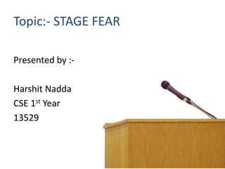 Topic:- STAGE FEAR
Presented by :-
Harshit Nadda
CSE 1st Year
13529
 