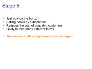 Stage 5 Just now on the horizon Selling books by subscription Reduces the cost of acquiring customers Likely to take many different forms The leaders for this stage have not yet emerged 