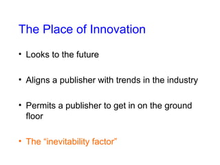 The Place of Innovation Looks to the future Aligns a publisher with trends in the industry Permits a publisher to get in on the ground floor The “inevitability factor” 