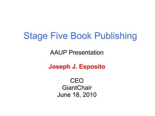 Stage Five Book Publishing AAUP Presentation Joseph J. Esposito CEO GiantChair June 18, 2010 