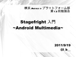 Stagefright 入門 ~ Android Multimedia~ 横浜 Android プラットフォーム部 第13回勉強会 2011/9/19 @ l_b__ 