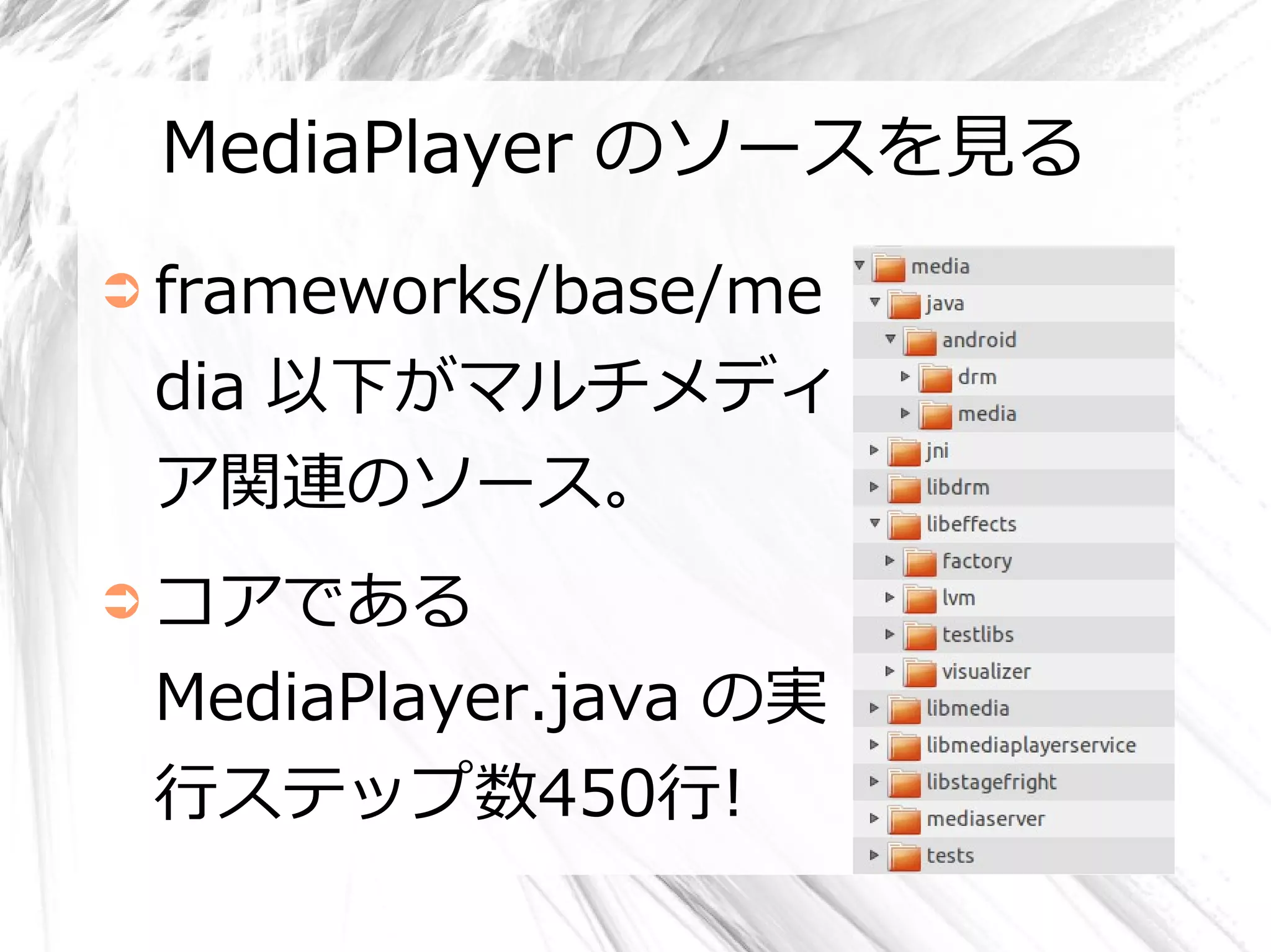 MediaPlayer のソースを見る
➲ frameworks/base/me

 dia 以下がマルチメディ
 ア関連のソース。
➲ コアである

 MediaPlayer.java の実
 行ステップ数450行!
 