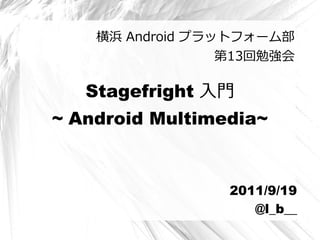 横浜 Android プラットフォーム部
                  第13回勉強会

   Stagefright 入門
~ Android Multimedia~


                  2011/9/19
                     @l_b__
 