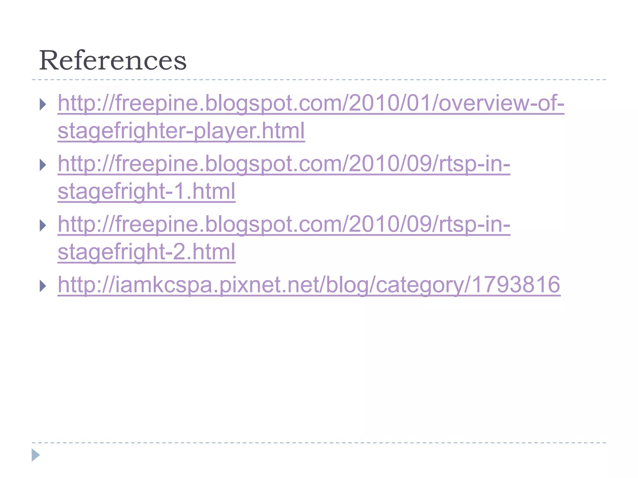 References
   http://freepine.blogspot.com/2010/01/overview-of-
    stagefrighter-player.html
   http://freepine.blogspot.com/2010/09/rtsp-in-
    stagefright-1.html
   http://freepine.blogspot.com/2010/09/rtsp-in-
    stagefright-2.html
   http://iamkcspa.pixnet.net/blog/category/1793816
 