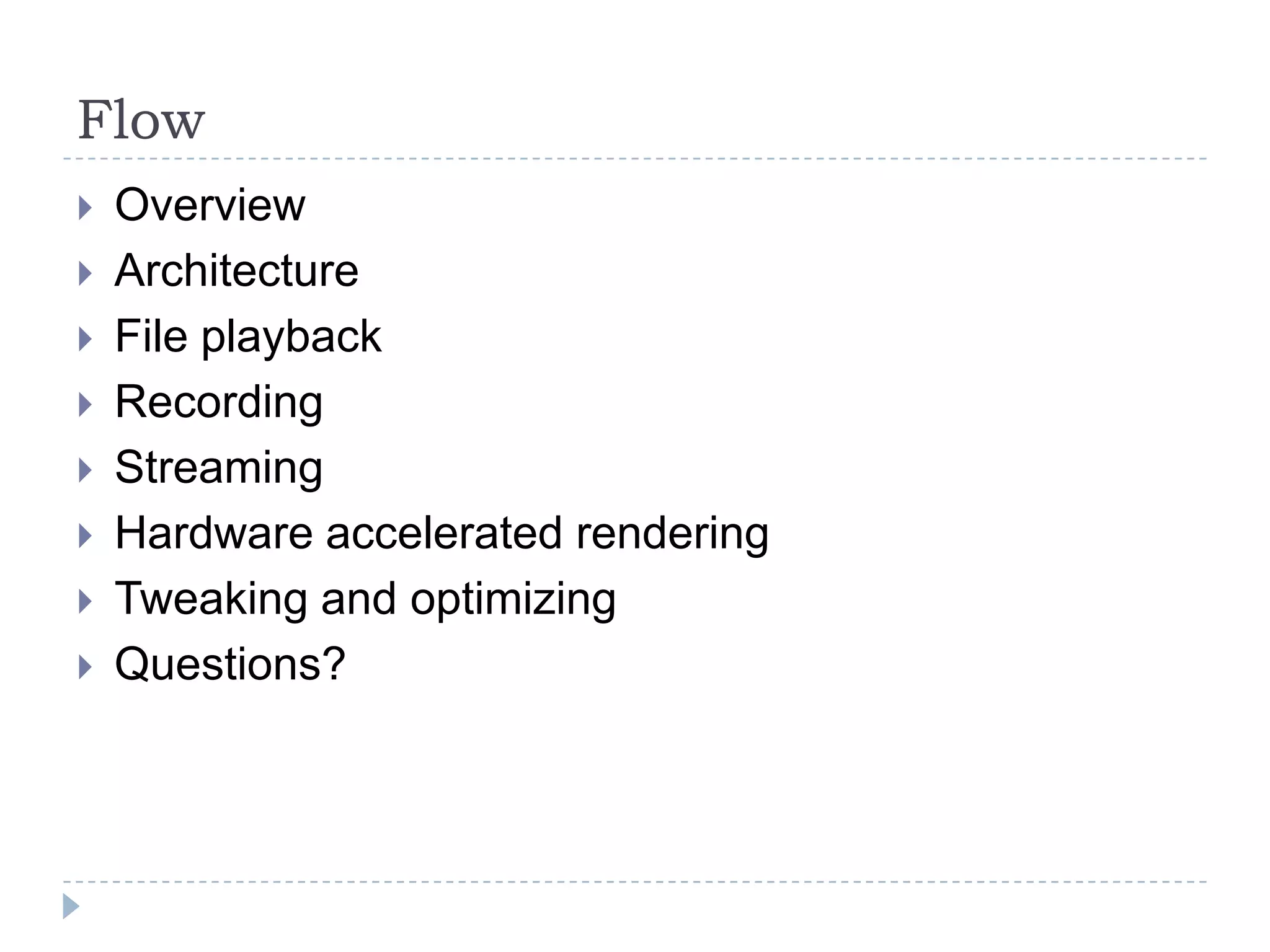 Flow
   Overview
   Architecture
   File playback
   Recording
   Streaming
   Hardware accelerated rendering
   Tweaking and optimizing
   Questions?
 