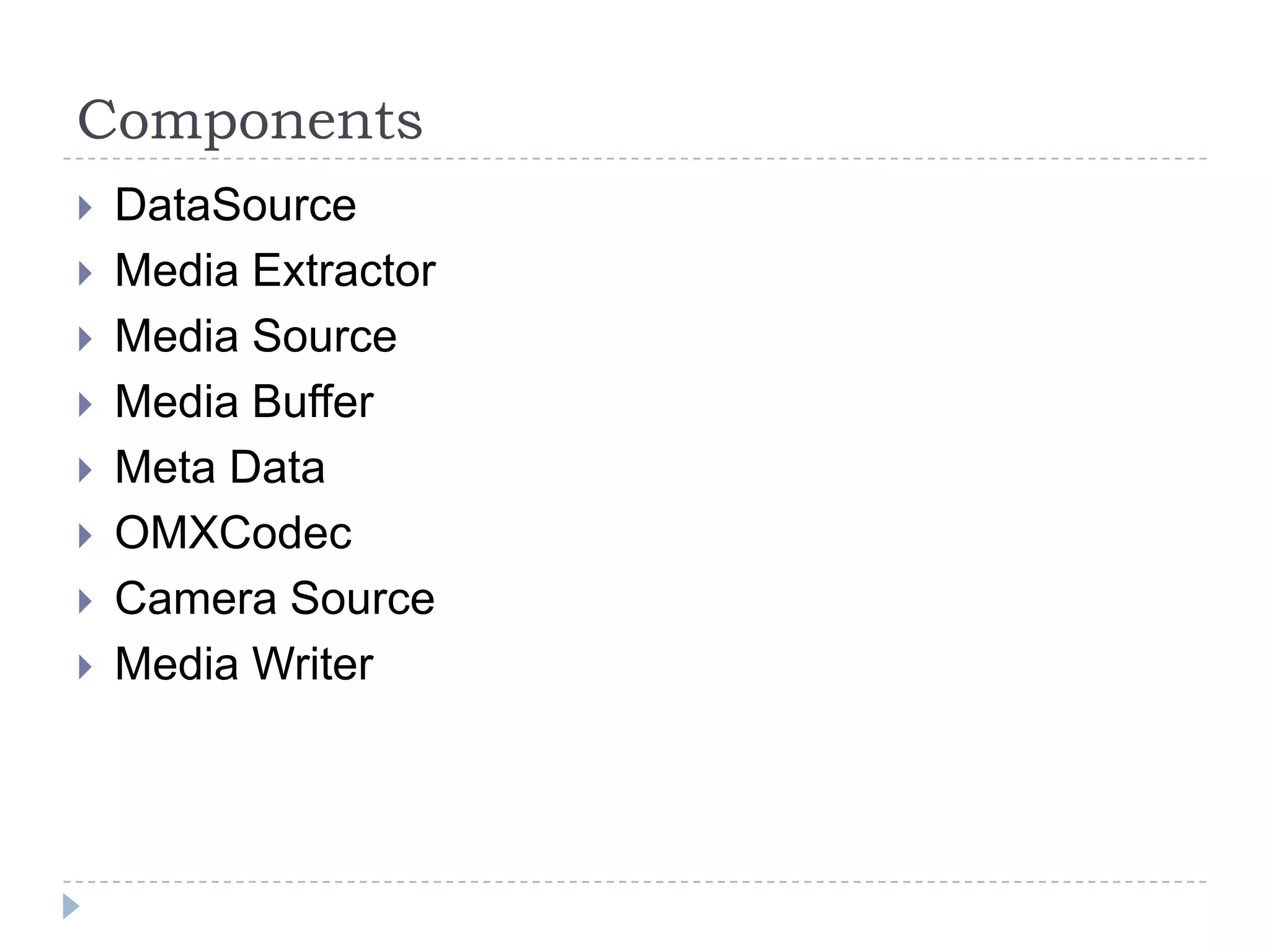 Components
   DataSource
   Media Extractor
   Media Source
   Media Buffer
   Meta Data
   OMXCodec
   Camera Source
   Media Writer
 