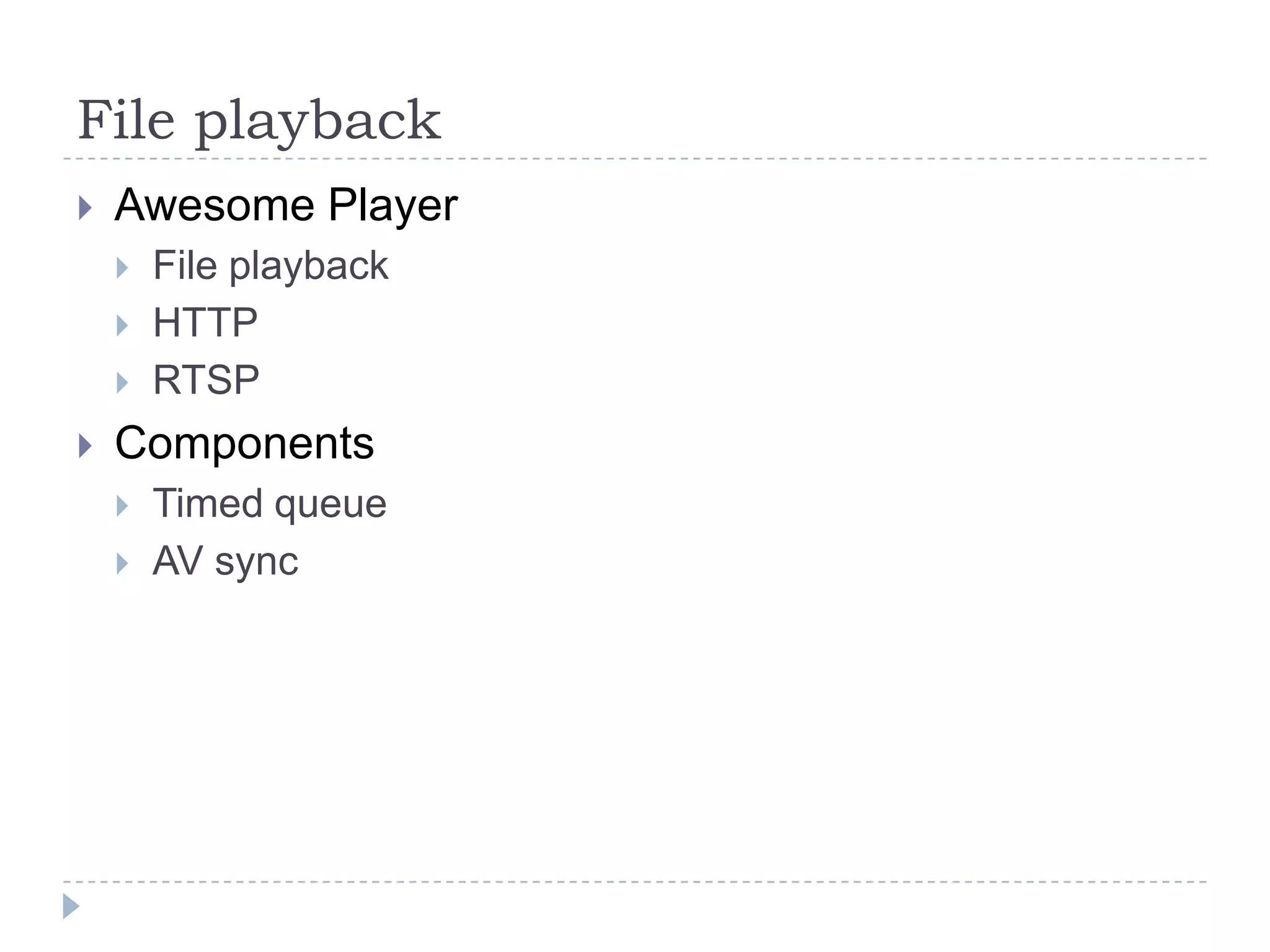 File playback
   Awesome Player
       File playback
       HTTP
       RTSP
   Components
       Timed queue
       AV sync
 