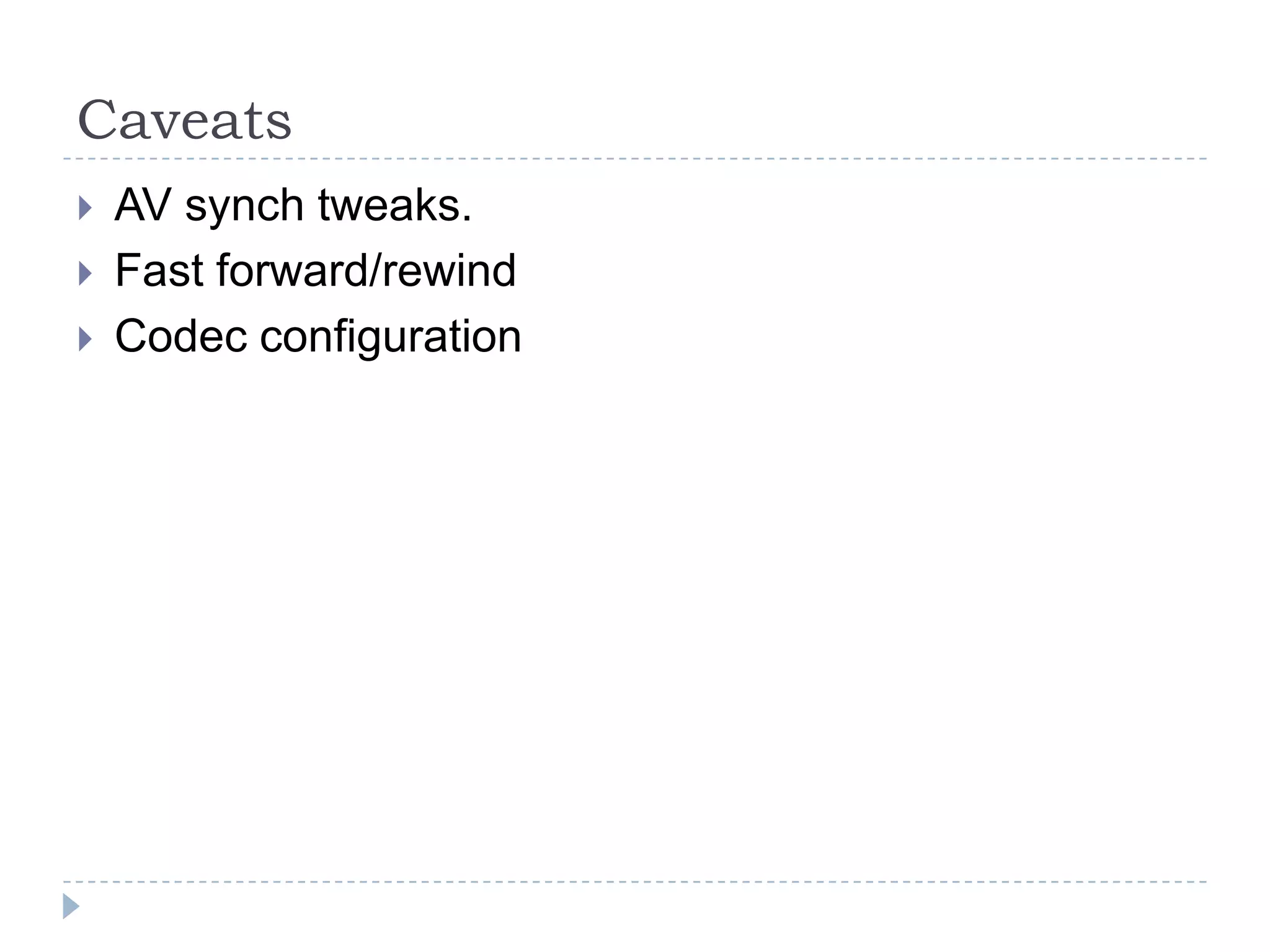 Caveats
   AV synch tweaks.
   Fast forward/rewind
   Codec configuration
 