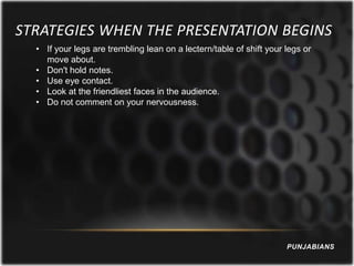 STRATEGIES WHEN THE PRESENTATION BEGINS
  • If your legs are trembling lean on a lectern/table of shift your legs or
    move about.
  • Don't hold notes.
  • Use eye contact.
  • Look at the friendliest faces in the audience.
  • Do not comment on your nervousness.




                                                                     PUNJABIANS
 