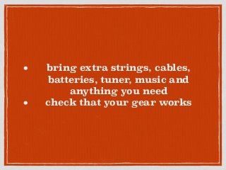 • bring extra strings, cables,
batteries, tuner, music and
anything you need
• check that your gear works
 