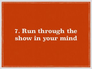 7. Run through the
show in your mind
 