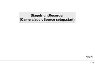 StagefrightRecorder
(Camera/audioSource setup,start)




                                   박철희

                                    1 /19
 