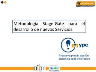 Metodología Stage-Gate para el
desarrollo de nuevos Servicios.




                   Programa para la gestión
                   sistémica de la innovación
 