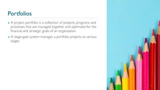 Portfolios
▪ A project portfolio is a collection of projects, programs and
processes that are managed together and optimized for the
financial and strategic goals of an organization
▪ A stage-gate system manages a portfolio projects at various
stages
37
 