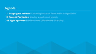 Agenda
4
▪ 1. Stage-gate models: Controlling innovation funnel within an organization
▪ II Project Portfolios: Selecting a good mix of projects
▪ III Agile systems: Execution under unforeseeable uncertainty
 
