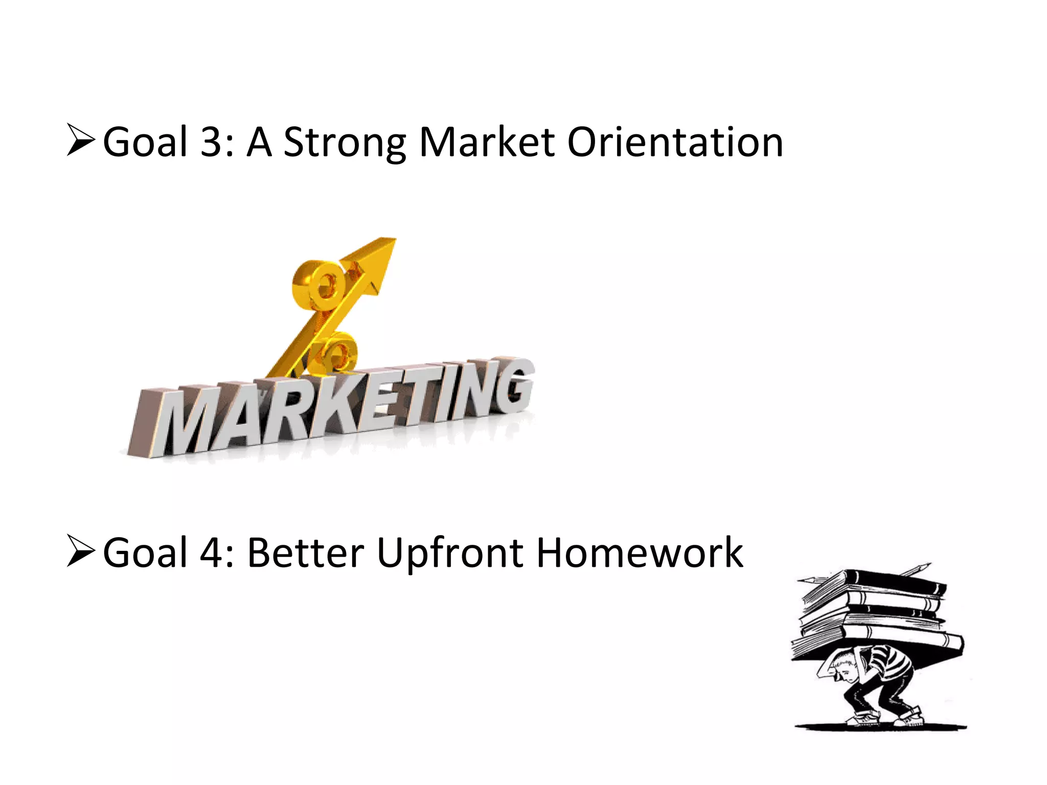 Goal 3: A Strong Market Orientation Goal 4: Better Upfront Homework 