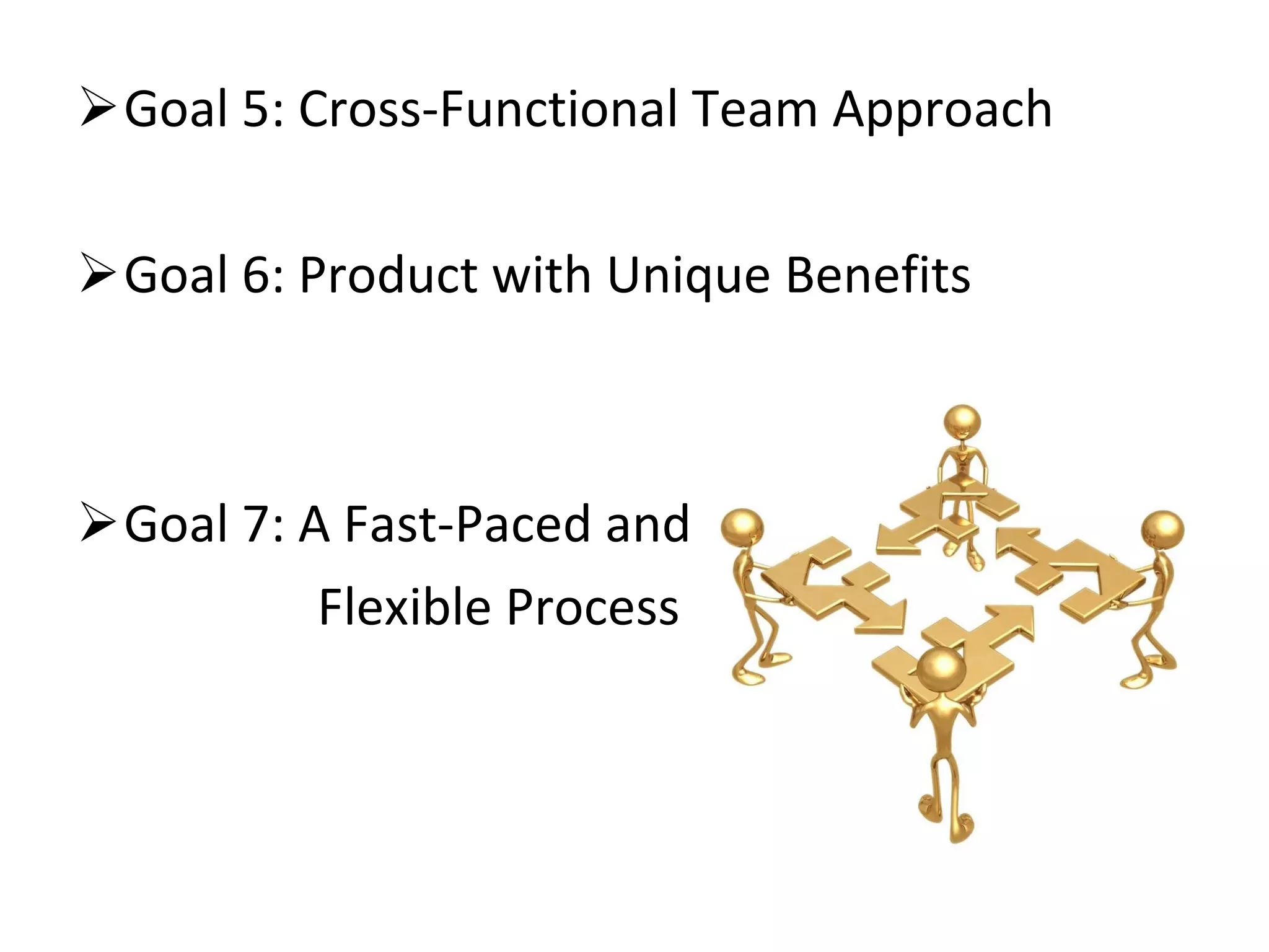 Goal 5: Cross-Functional Team Approach Goal 6: Product with Unique Benefits Goal 7: A Fast-Paced and  Flexible Process 