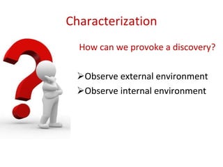 Characterization How can we provoke a discovery? Observe external environment Observe internal environment 