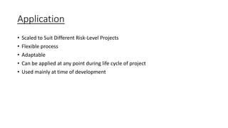 Application
• Scaled to Suit Different Risk-Level Projects
• Flexible process
• Adaptable
• Can be applied at any point during life cycle of project
• Used mainly at time of development
 