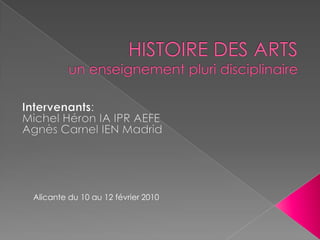 HISTOIRE DES ARTSun enseignement pluri disciplinaireIntervenants: Michel Héron IA IPR AEFE Agnès Carnel IEN MadridAlicante du 10 au 12 février 2010