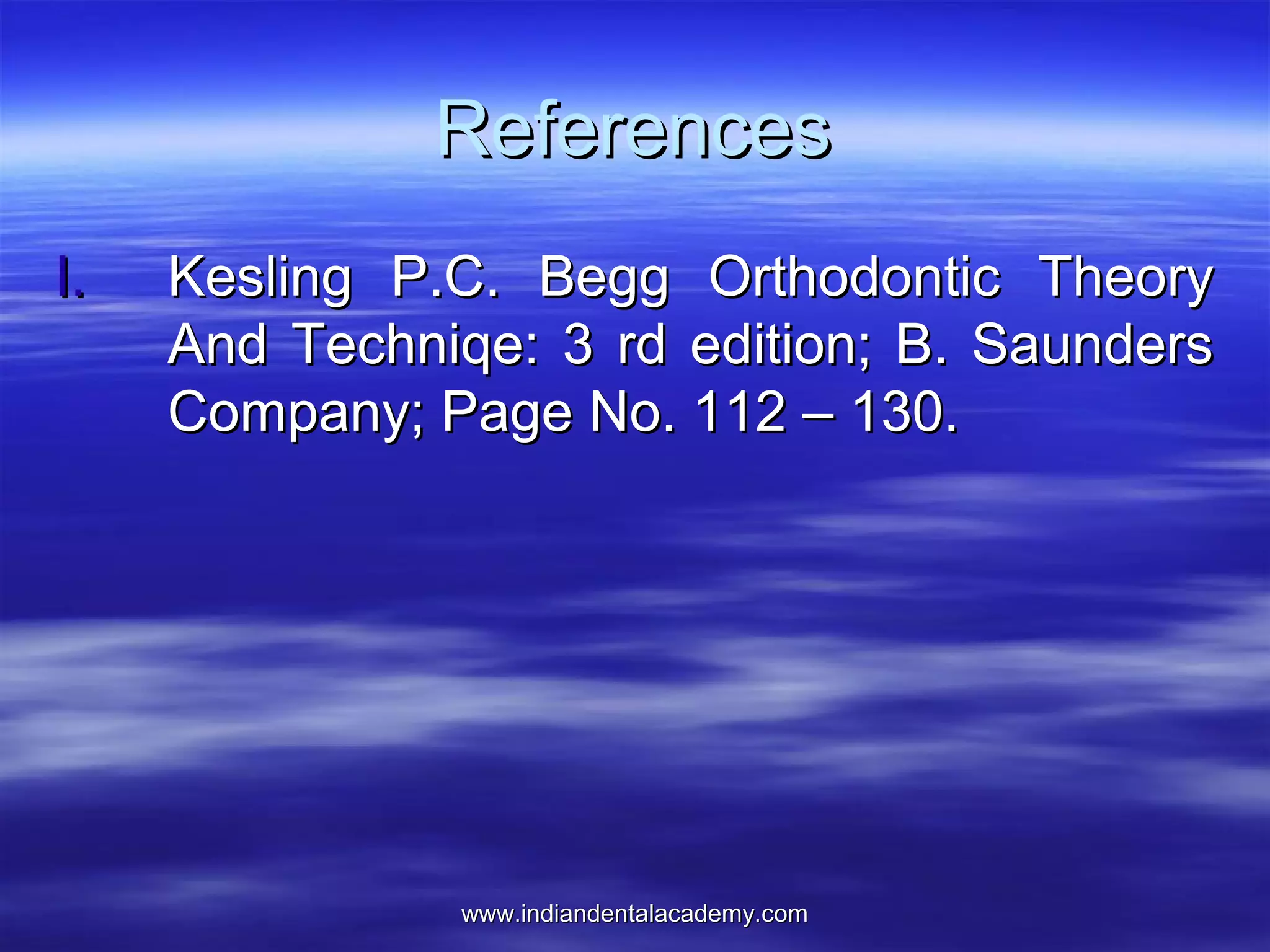 www.indiandentalacademy.comwww.indiandentalacademy.com
ReferencesReferences
I.I. Kesling P.C. Begg Orthodontic TheoryKesling P.C. Begg Orthodontic Theory
And Techniqe: 3 rd edition; B. SaundersAnd Techniqe: 3 rd edition; B. Saunders
Company; Page No. 112 – 130.Company; Page No. 112 – 130.
 