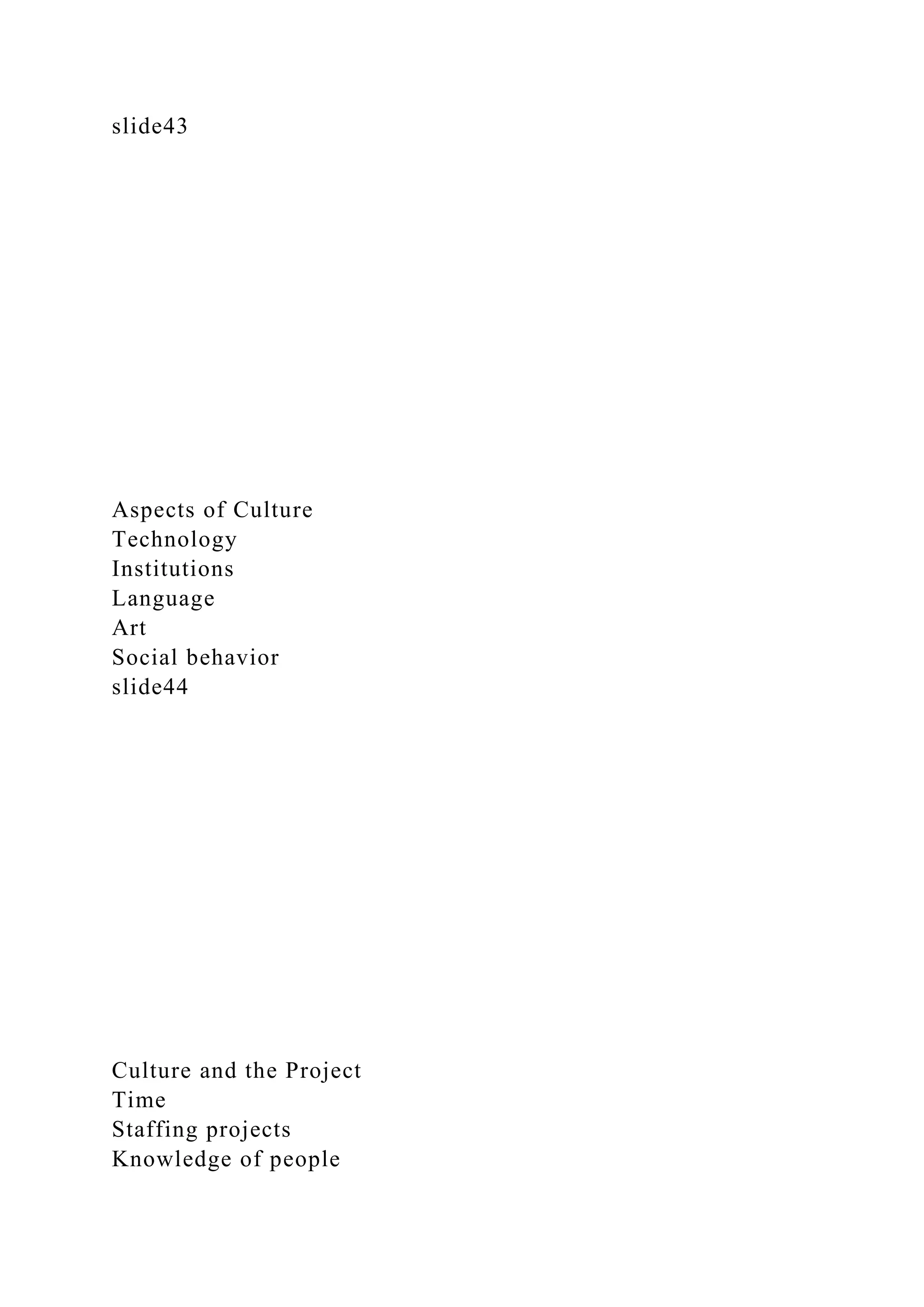 slide43
Aspects of Culture
Technology
Institutions
Language
Art
Social behavior
slide44
Culture and the Project
Time
Staffing projects
Knowledge of people
 