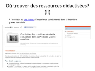 Où trouver des ressources didactisées?
                  (II)
 A l’intérieur du site Jalons : L’expérience combattante dans la Première
 guerre mondiale.
 