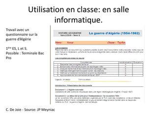 Utilisation en classe: en salle
                       informatique.
Travail avec un
questionnaire sur la
guerre d’Algérie

1ère ES, L et S.
Possible : Terminale Bac
Pro




C. De Joie - Source: JP Meyniac
 