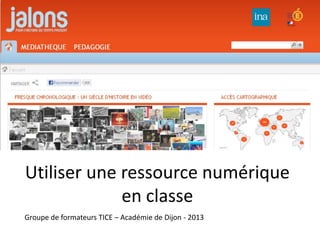 Utiliser une ressource numérique
             en classe
Groupe de formateurs TICE – Académie de Dijon - 2013
 